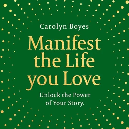 Manifest the Life You Love: Unlock the power of your story By Carolyn Boyes